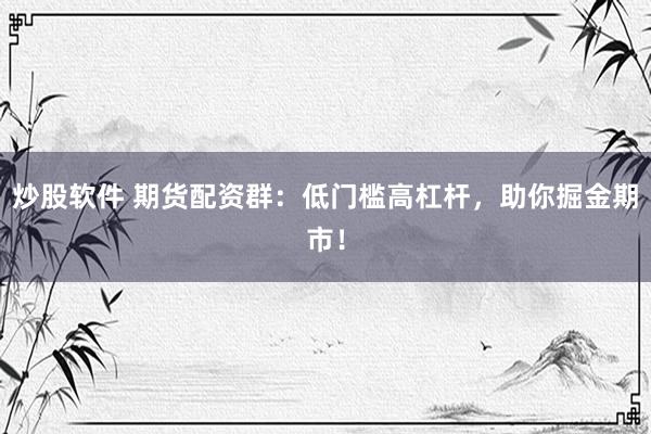 炒股软件 期货配资群：低门槛高杠杆，助你掘金期市！