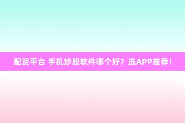 配资平台 手机炒股软件哪个好？选APP推荐！