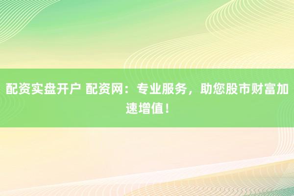 配资实盘开户 配资网：专业服务，助您股市财富加速增值！