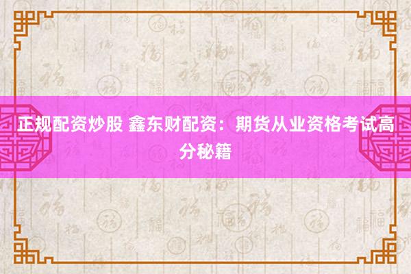 正规配资炒股 鑫东财配资:期货从业资格考试高分秘籍