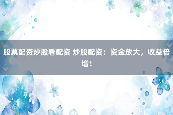 股票配资炒股看配资 炒股配资：资金放大，收益倍增！