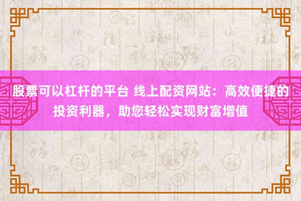 股票可以杠杆的平台 线上配资网站：高效便捷的投资利器，助您轻松实现财富增值
