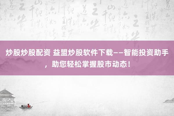 炒股炒股配资 益盟炒股软件下载——智能投资助手，助您轻松掌握股市动态！