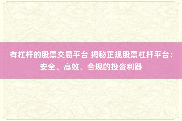 有杠杆的股票交易平台 揭秘正规股票杠杆平台：安全、高效、合规的投资利器