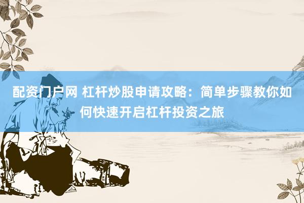 配资门户网 杠杆炒股申请攻略：简单步骤教你如何快速开启杠杆投资之旅