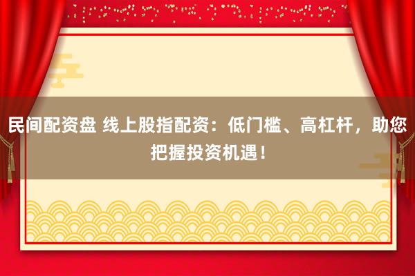 民间配资盘 线上股指配资:低门槛、高杠杆,助您把握投资机遇!