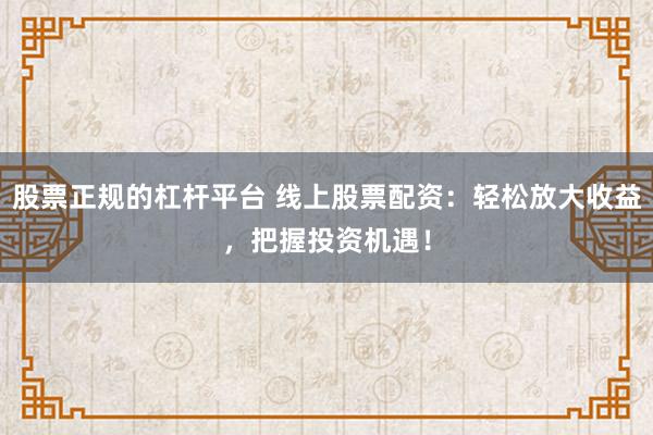 股票正规的杠杆平台 线上股票配资：轻松放大收益，把握投资机遇！