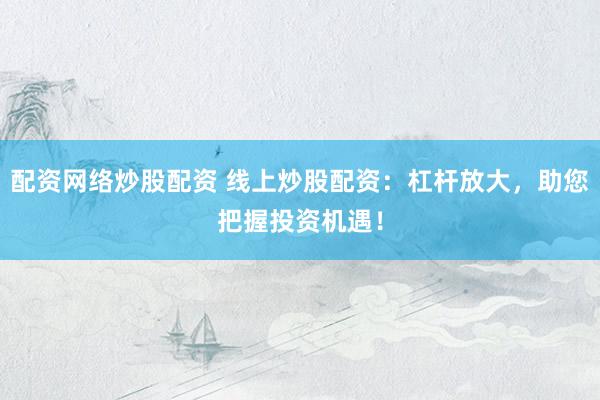 配资网络炒股配资 线上炒股配资：杠杆放大，助您把握投资机遇！