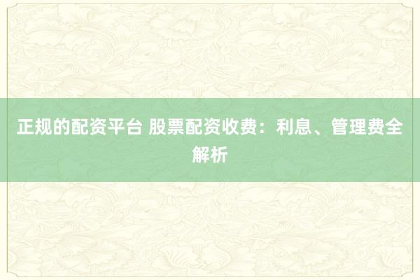 正规的配资平台 股票配资收费：利息、管理费全解析