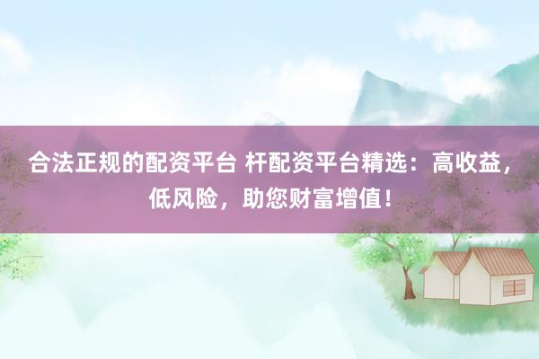 合法正规的配资平台 杆配资平台精选：高收益，低风险，助您财富增值！