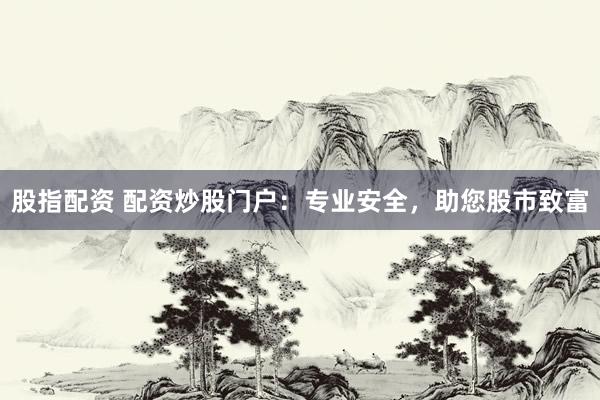 股指配资 配资炒股门户:专业安全,助您股市致富