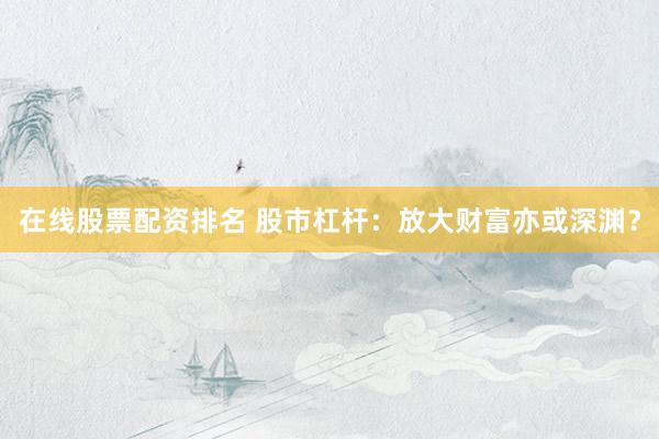 在线股票配资排名 股市杠杆：放大财富亦或深渊？