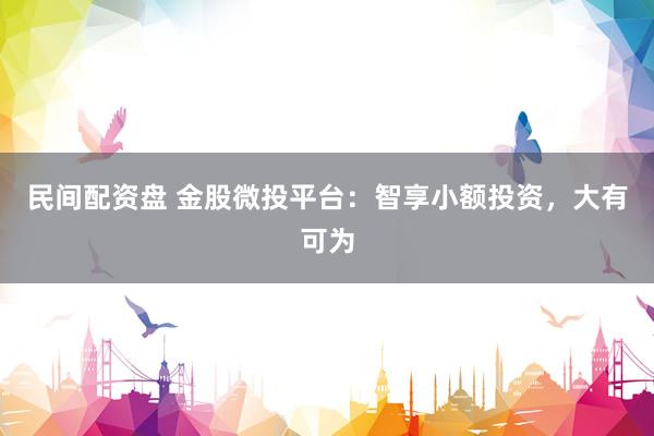 民间配资盘 金股微投平台：智享小额投资，大有可为