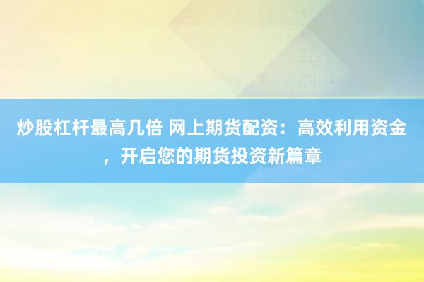 炒股杠杆最高几倍 网上期货配资:高效利用资金,开启您的期货投资新篇章